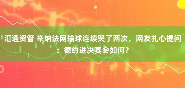 汇通资管 辛纳法网输球连续哭了两次，网友扎心提问：德约进决赛会如何？