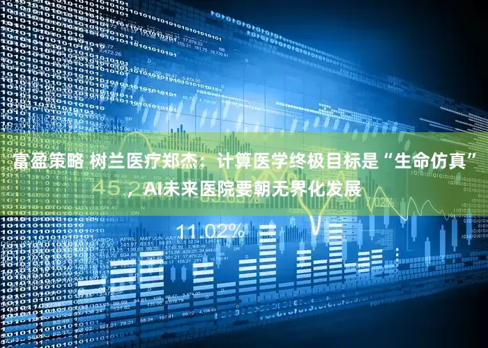 富盈策略 树兰医疗郑杰：计算医学终极目标是“生命仿真”，AI未来医院要朝无界化发展