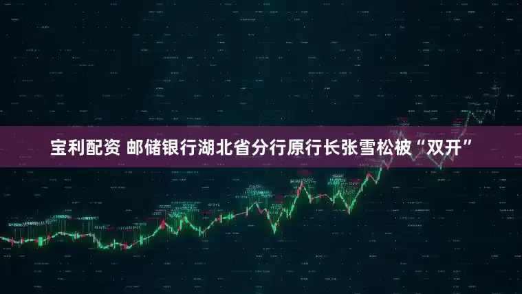 宝利配资 邮储银行湖北省分行原行长张雪松被“双开”