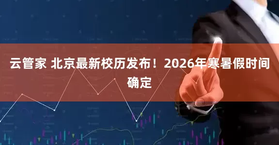 云管家 北京最新校历发布！2026年寒暑假时间确定