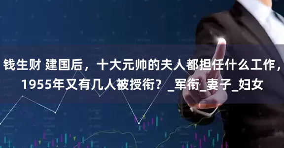 钱生财 建国后，十大元帅的夫人都担任什么工作，1955年又有几人被授衔？_军衔_妻子_妇女