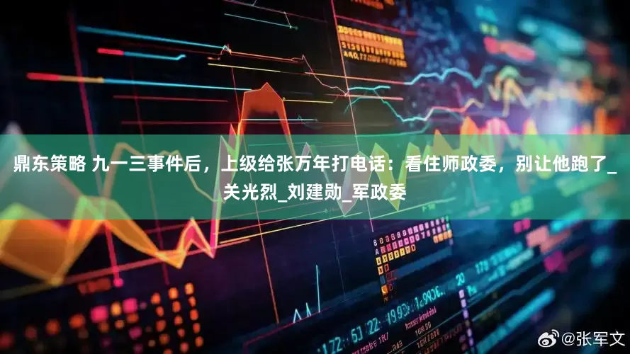鼎东策略 九一三事件后，上级给张万年打电话：看住师政委，别让他跑了_关光烈_刘建勋_军政委