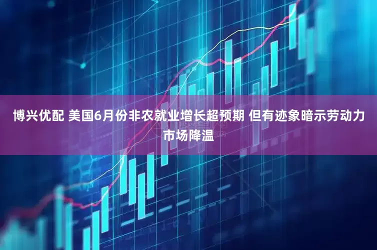 博兴优配 美国6月份非农就业增长超预期 但有迹象暗示劳动力市场降温