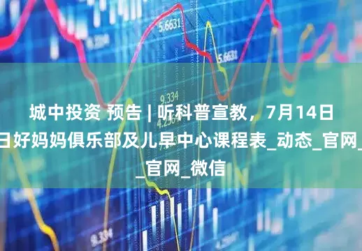 城中投资 预告 | 听科普宣教，7月14日—20日好妈妈俱乐部及儿早中心课程表_动态_官网_微信