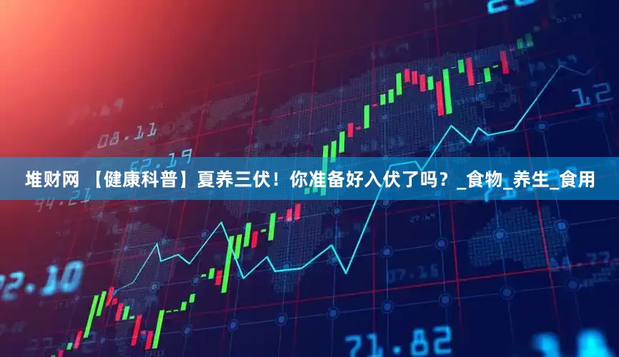 堆财网 【健康科普】夏养三伏！你准备好入伏了吗？_食物_养生_食用