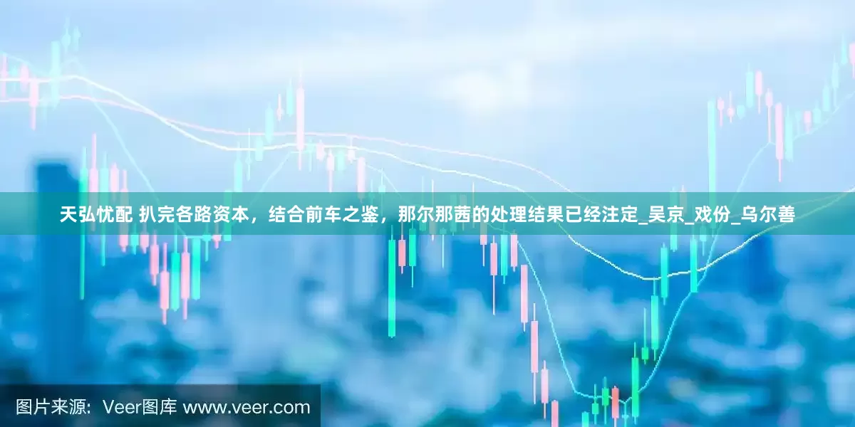 天弘忧配 扒完各路资本，结合前车之鉴，那尔那茜的处理结果已经注定_吴京_戏份_乌尔善