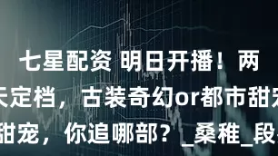 七星配资 明日开播！两部新剧同天定档，古装奇幻or都市甜宠，你追哪部？_桑稚_段嘉许_剧本
