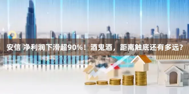 安信 净利润下滑超90%！酒鬼酒，距离触底还有多远？