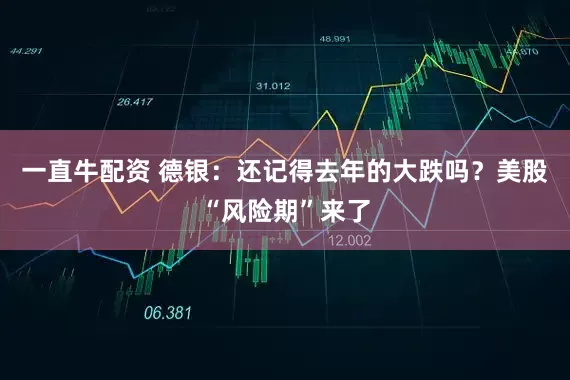 一直牛配资 德银：还记得去年的大跌吗？美股“风险期”来了