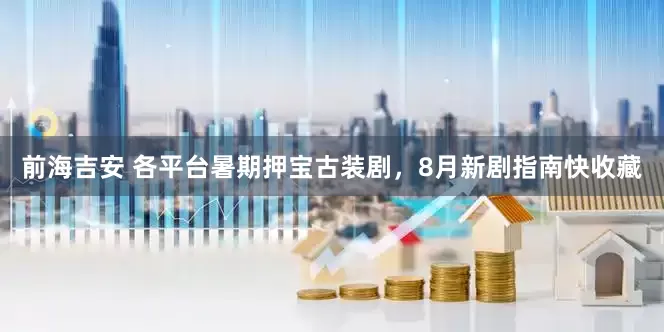 前海吉安 各平台暑期押宝古装剧，8月新剧指南快收藏