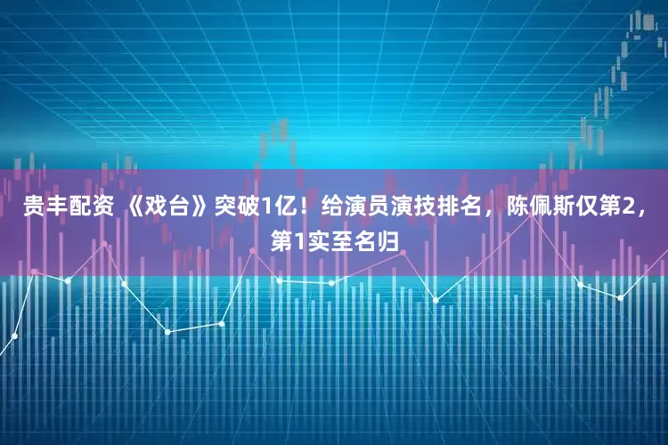 贵丰配资 《戏台》突破1亿！给演员演技排名，陈佩斯仅第2，第1实至名归