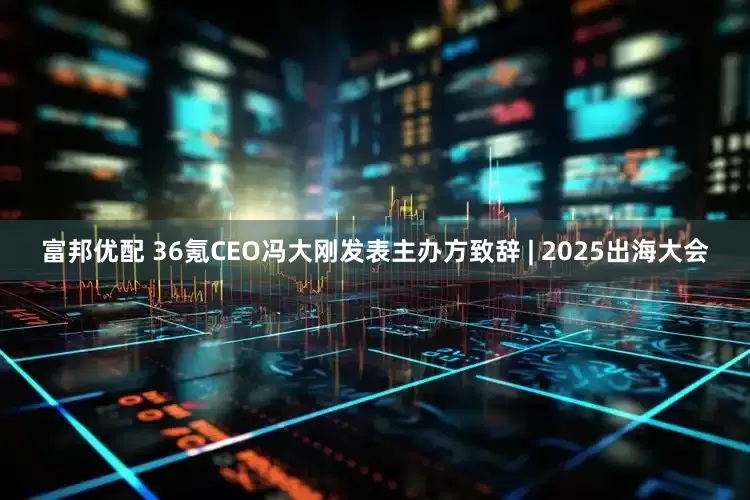 富邦优配 36氪CEO冯大刚发表主办方致辞 | 2025出海大会