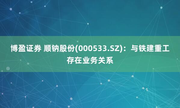 博盈证券 顺钠股份(000533.SZ)：与铁建重工存在业务关系
