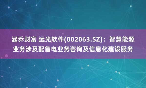 涵乔财富 远光软件(002063.SZ)：智慧能源业务涉及配售电业务咨询及信息化建设服务
