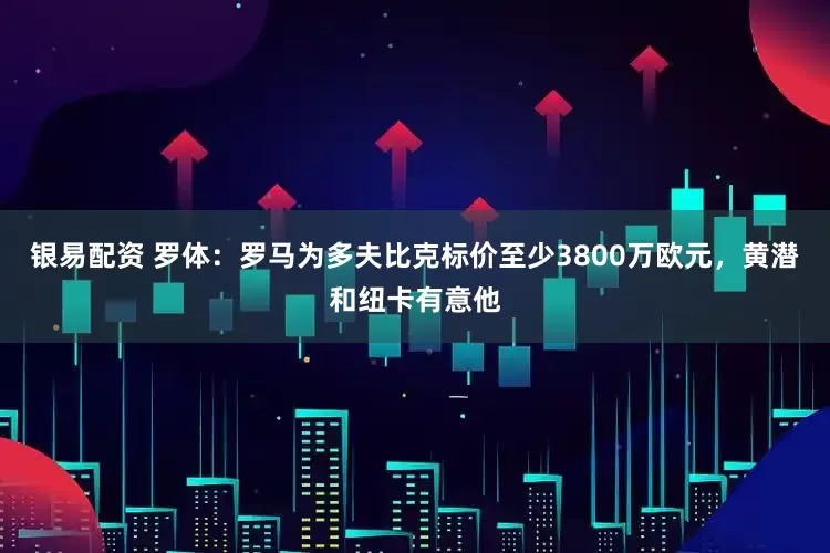 银易配资 罗体：罗马为多夫比克标价至少3800万欧元，黄潜和纽卡有意他