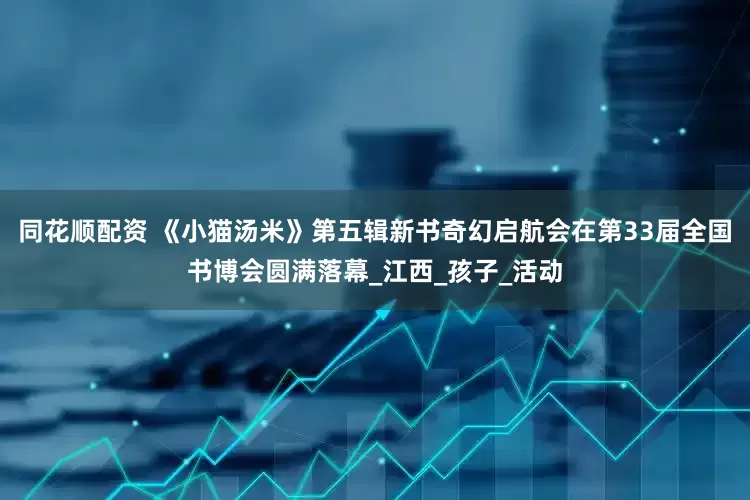 同花顺配资 《小猫汤米》第五辑新书奇幻启航会在第33届全国书博会圆满落幕_江西_孩子_活动