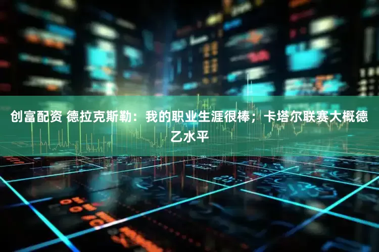 创富配资 德拉克斯勒：我的职业生涯很棒；卡塔尔联赛大概德乙水平