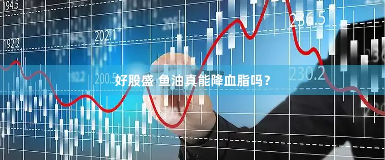好股盛 鱼油真能降血脂吗？