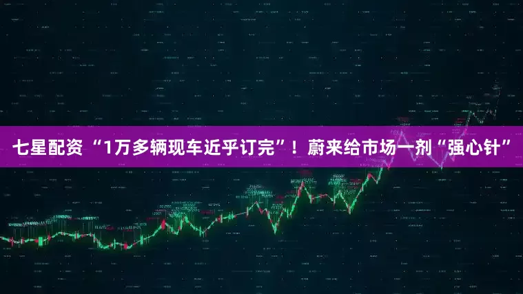 七星配资 “1万多辆现车近乎订完”！蔚来给市场一剂“强心针”