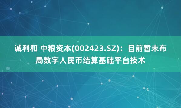 诚利和 中粮资本(002423.SZ)：目前暂未布局数字人民币结算基础平台技术