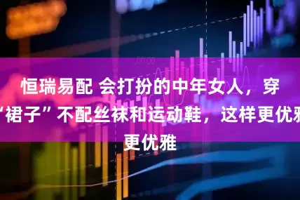 恒瑞易配 会打扮的中年女人，穿“裙子”不配丝袜和运动鞋，这样更优雅