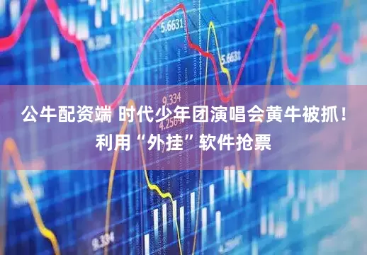 公牛配资端 时代少年团演唱会黄牛被抓！利用“外挂”软件抢票