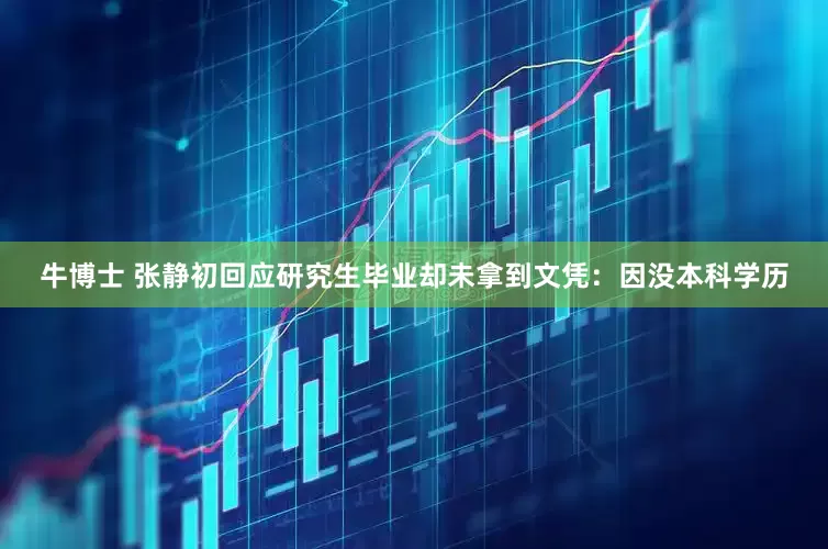 牛博士 张静初回应研究生毕业却未拿到文凭：因没本科学历