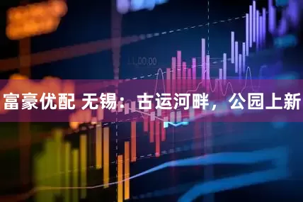 富豪优配 无锡：古运河畔，公园上新