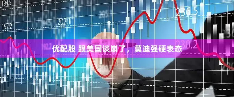 优配股 跟美国谈崩了，莫迪强硬表态