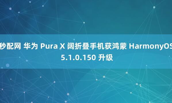 秒配网 华为 Pura X 阔折叠手机获鸿蒙 HarmonyOS 5.1.0.150 升级
