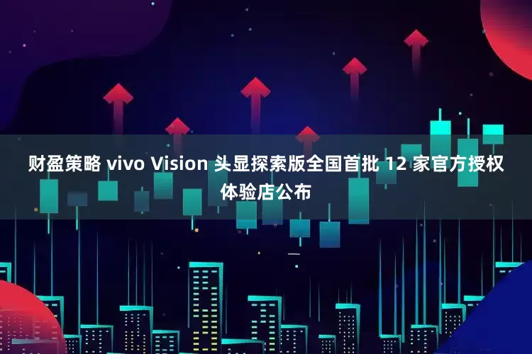财盈策略 vivo Vision 头显探索版全国首批 12 家官方授权体验店公布