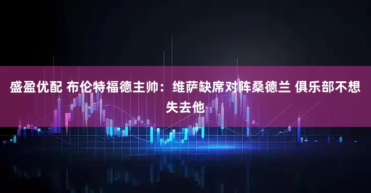 盛盈优配 布伦特福德主帅：维萨缺席对阵桑德兰 俱乐部不想失去他