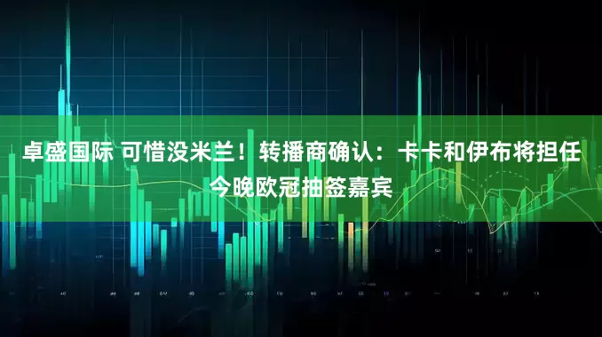卓盛国际 可惜没米兰！转播商确认：卡卡和伊布将担任今晚欧冠抽签嘉宾