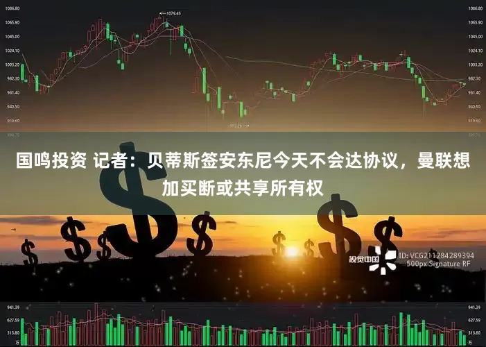 国鸣投资 记者：贝蒂斯签安东尼今天不会达协议，曼联想加买断或共享所有权