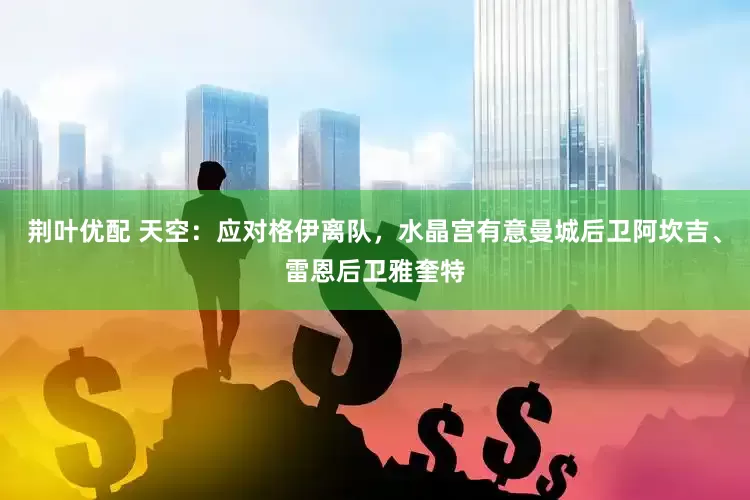 荆叶优配 天空：应对格伊离队，水晶宫有意曼城后卫阿坎吉、雷恩后卫雅奎特