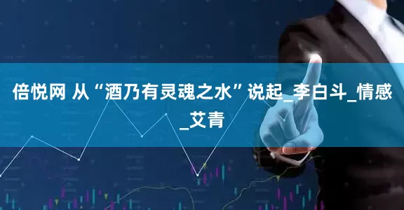倍悦网 从“酒乃有灵魂之水”说起_李白斗_情感_艾青