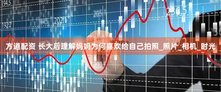 方道配资 长大后理解妈妈为何喜欢给自己拍照_照片_相机_时光