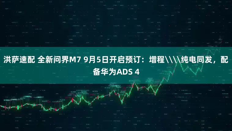 洪萨速配 全新问界M7 9月5日开启预订：增程\\纯电同发，配备华为ADS 4