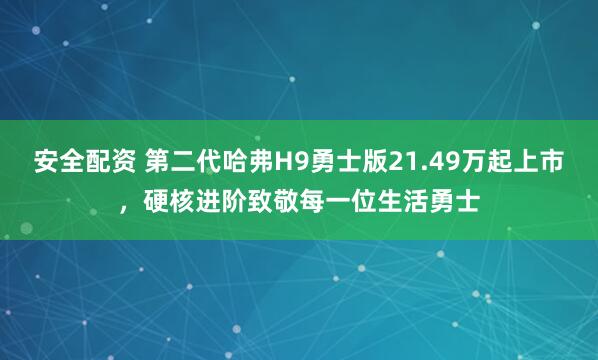 安全配资 第二代哈弗H9勇士版21.49万起上市，硬核进阶致敬每一位生活勇士
