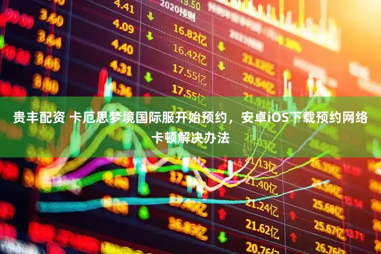 贵丰配资 卡厄思梦境国际服开始预约，安卓iOS下载预约网络卡顿解决办法