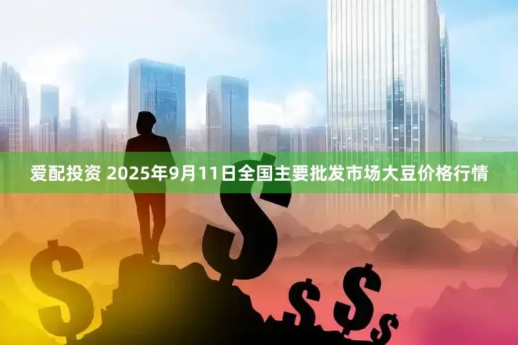爱配投资 2025年9月11日全国主要批发市场大豆价格行情