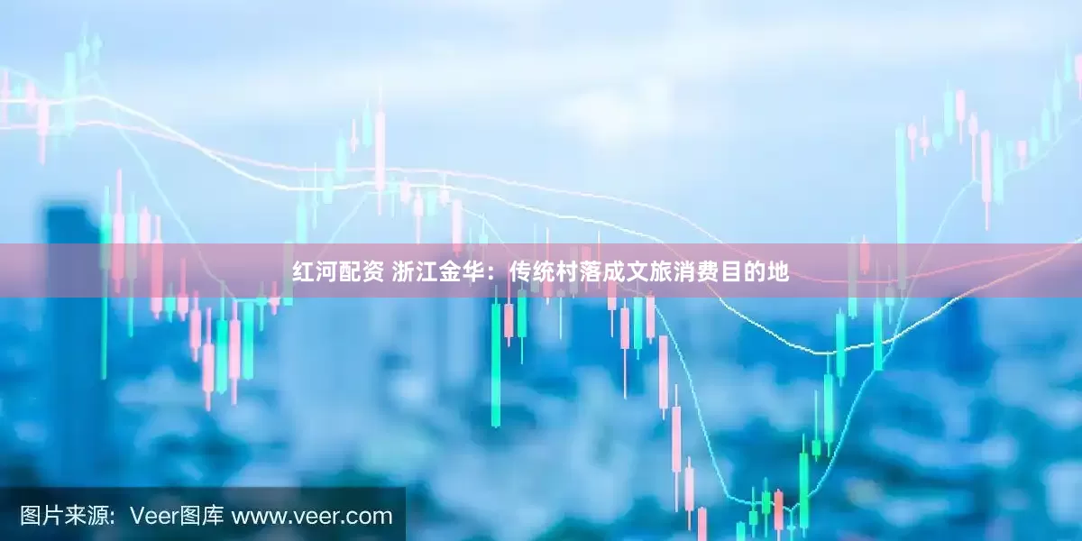 红河配资 浙江金华：传统村落成文旅消费目的地