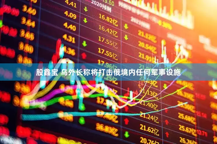 股鑫宝 乌外长称将打击俄境内任何军事设施