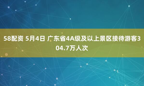 58配资 5月4日 广东省4A级及以上景区接待游客304.7万人次