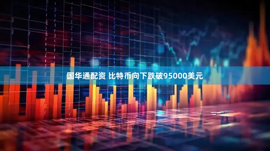 国华通配资 比特币向下跌破95000美元