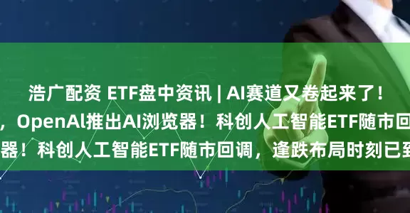浩广配资 ETF盘中资讯 | AI赛道又卷起来了！DeepSeek开源新模型，OpenAl推出AI浏览器！科创人工智能ETF随市回调，逢跌布局时刻已到？