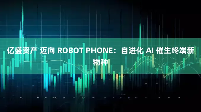 亿盛资产 迈向 ROBOT PHONE：自进化 AI 催生终端新物种