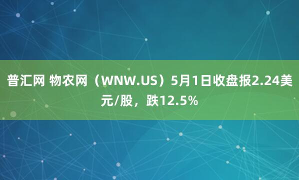 普汇网 物农网（WNW.US）5月1日收盘报2.24美元/股，跌12.5%