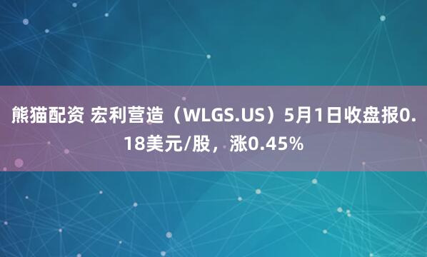 熊猫配资 宏利营造（WLGS.US）5月1日收盘报0.18美元/股，涨0.45%