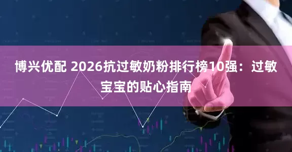 博兴优配 2026抗过敏奶粉排行榜10强：过敏宝宝的贴心指南
